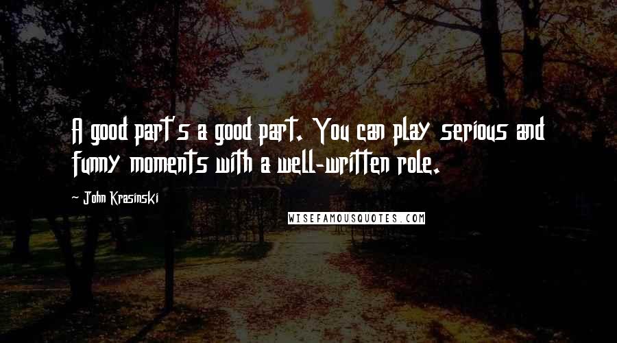 John Krasinski Quotes: A good part's a good part. You can play serious and funny moments with a well-written role.