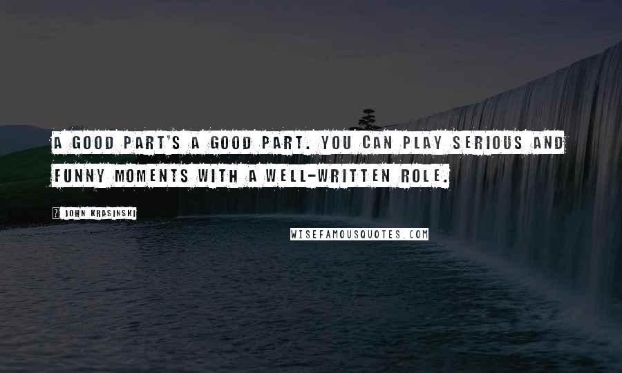 John Krasinski Quotes: A good part's a good part. You can play serious and funny moments with a well-written role.