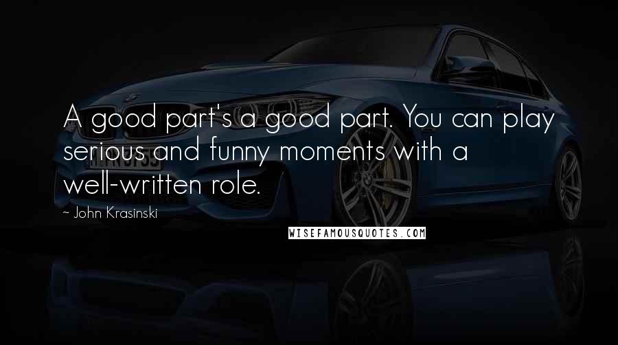 John Krasinski Quotes: A good part's a good part. You can play serious and funny moments with a well-written role.
