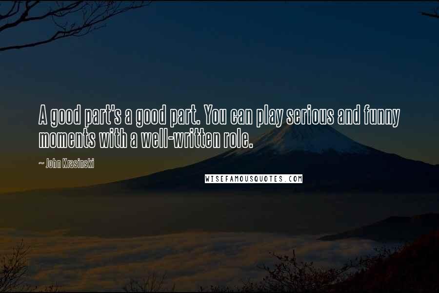 John Krasinski Quotes: A good part's a good part. You can play serious and funny moments with a well-written role.