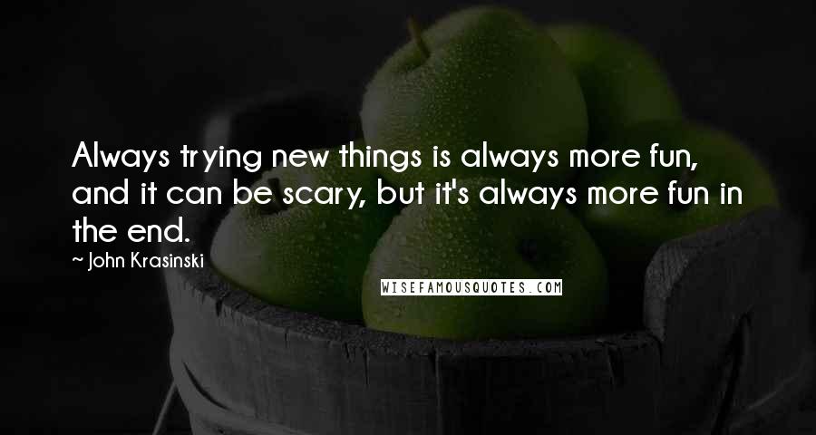 John Krasinski Quotes: Always trying new things is always more fun, and it can be scary, but it's always more fun in the end.