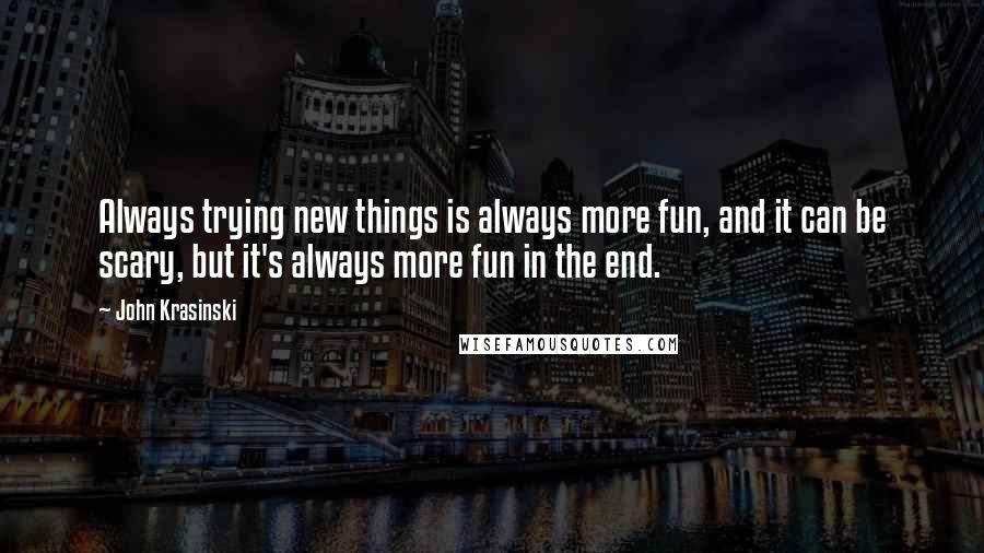 John Krasinski Quotes: Always trying new things is always more fun, and it can be scary, but it's always more fun in the end.