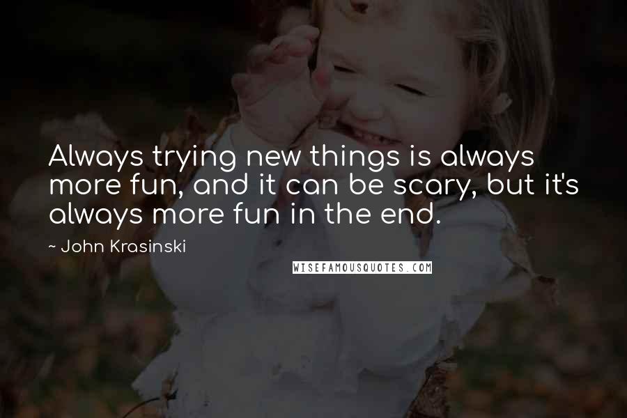 John Krasinski Quotes: Always trying new things is always more fun, and it can be scary, but it's always more fun in the end.