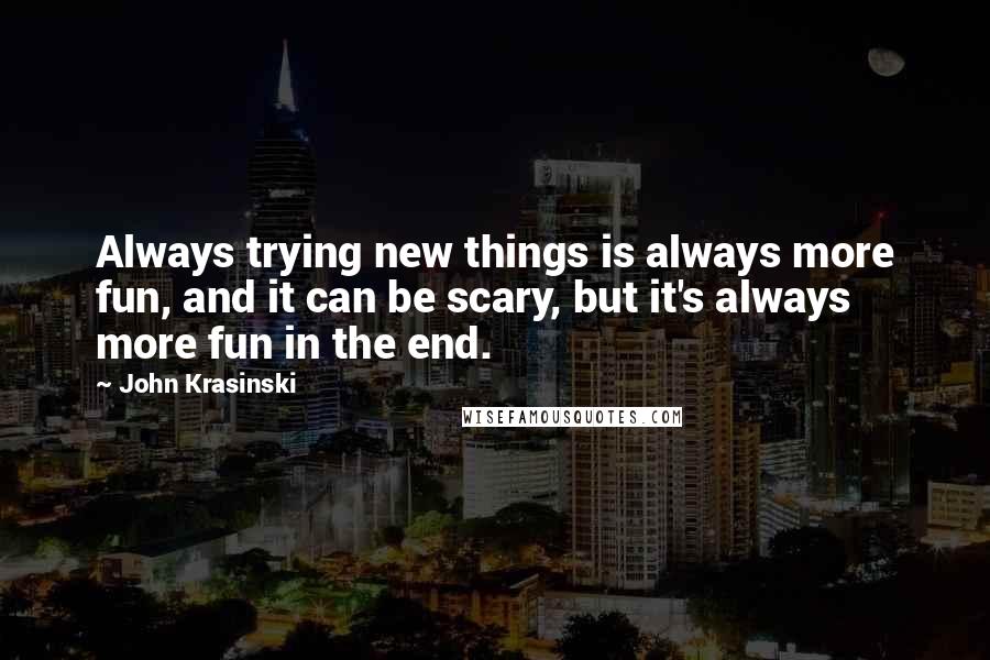 John Krasinski Quotes: Always trying new things is always more fun, and it can be scary, but it's always more fun in the end.