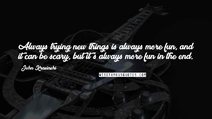 John Krasinski Quotes: Always trying new things is always more fun, and it can be scary, but it's always more fun in the end.