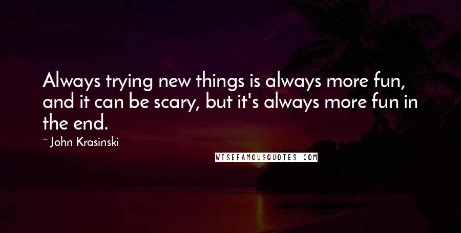 John Krasinski Quotes: Always trying new things is always more fun, and it can be scary, but it's always more fun in the end.