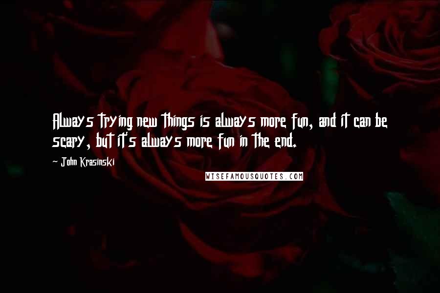 John Krasinski Quotes: Always trying new things is always more fun, and it can be scary, but it's always more fun in the end.