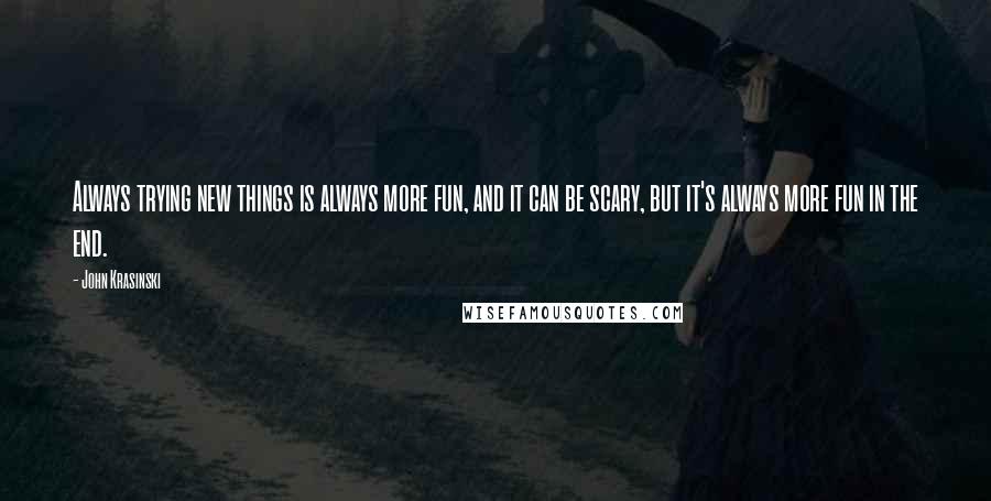 John Krasinski Quotes: Always trying new things is always more fun, and it can be scary, but it's always more fun in the end.