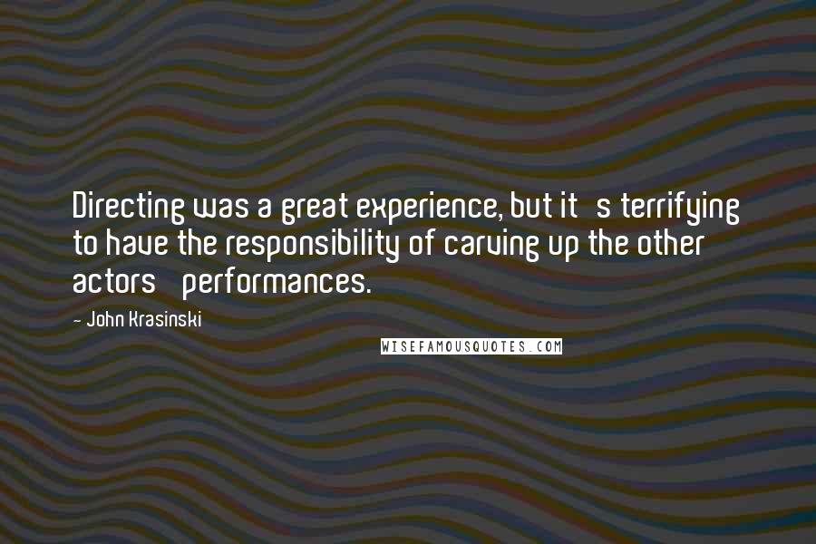 John Krasinski Quotes: Directing was a great experience, but it's terrifying to have the responsibility of carving up the other actors' performances.