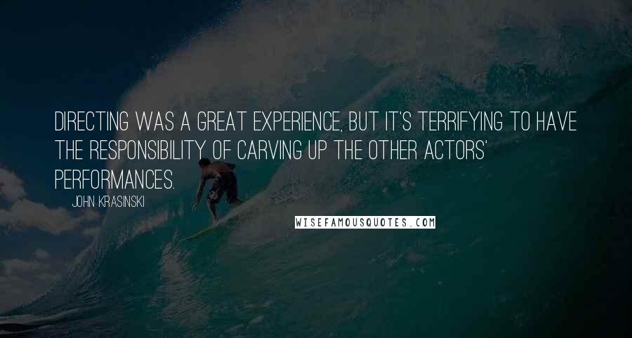 John Krasinski Quotes: Directing was a great experience, but it's terrifying to have the responsibility of carving up the other actors' performances.