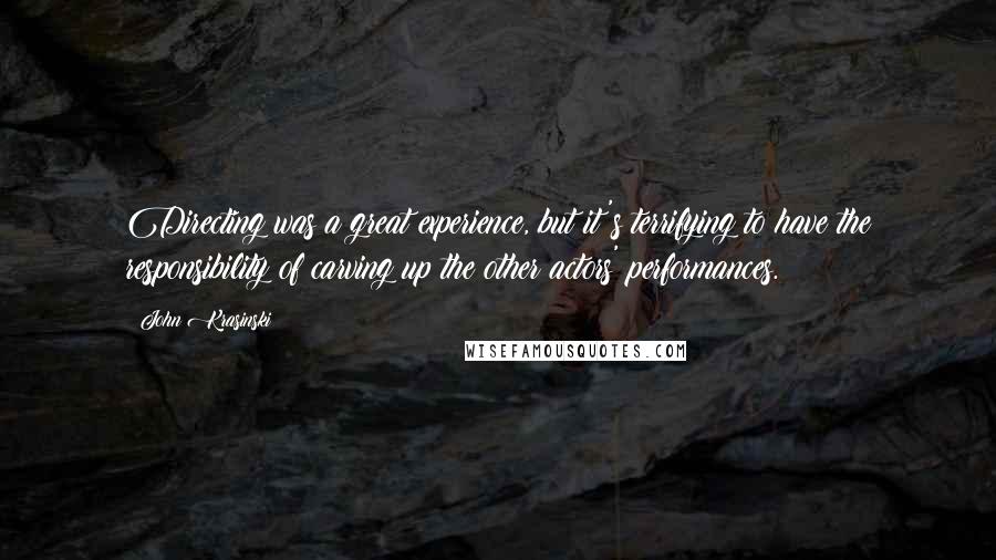 John Krasinski Quotes: Directing was a great experience, but it's terrifying to have the responsibility of carving up the other actors' performances.