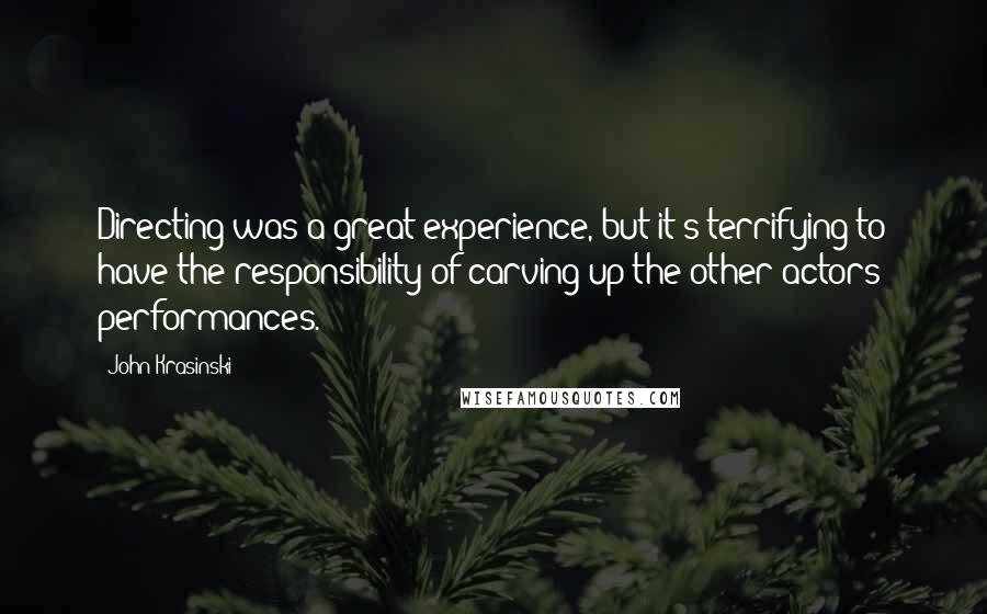 John Krasinski Quotes: Directing was a great experience, but it's terrifying to have the responsibility of carving up the other actors' performances.