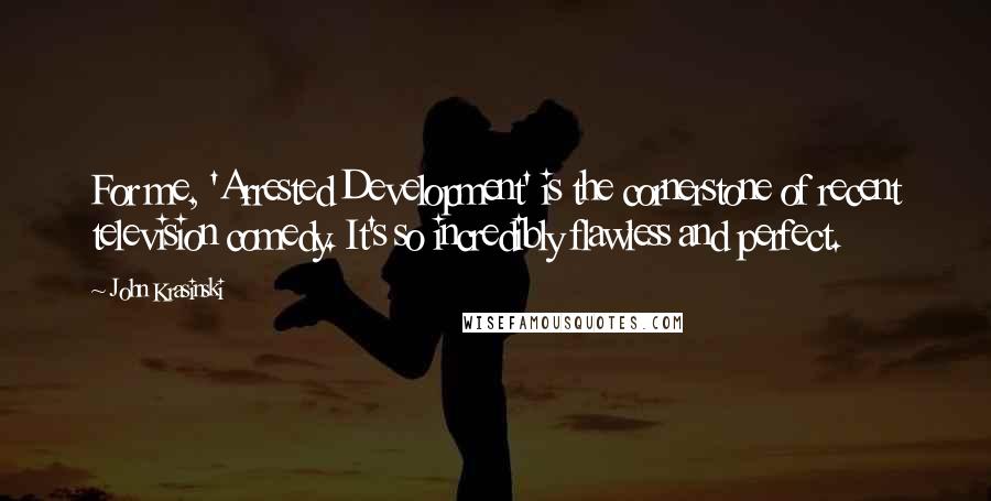 John Krasinski Quotes: For me, 'Arrested Development' is the cornerstone of recent television comedy. It's so incredibly flawless and perfect.