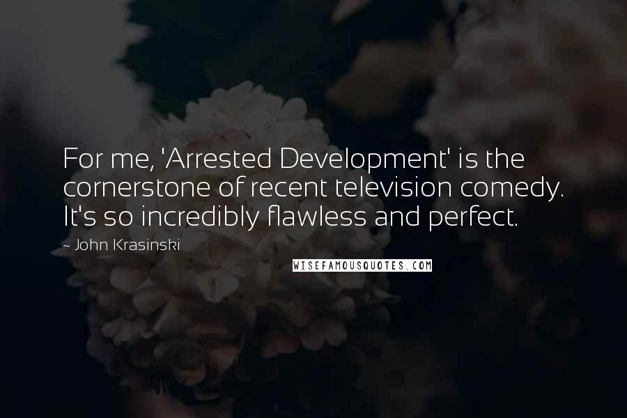 John Krasinski Quotes: For me, 'Arrested Development' is the cornerstone of recent television comedy. It's so incredibly flawless and perfect.