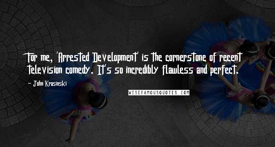 John Krasinski Quotes: For me, 'Arrested Development' is the cornerstone of recent television comedy. It's so incredibly flawless and perfect.