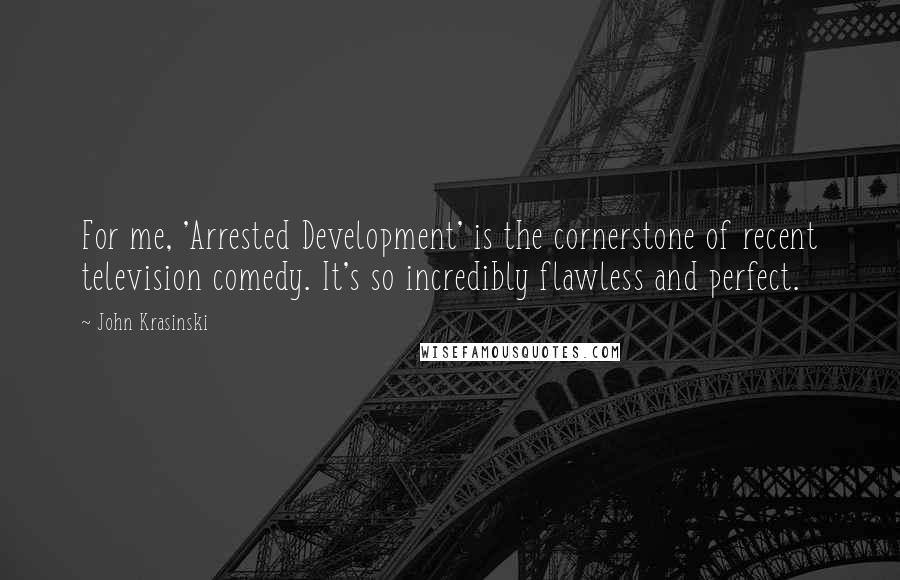 John Krasinski Quotes: For me, 'Arrested Development' is the cornerstone of recent television comedy. It's so incredibly flawless and perfect.