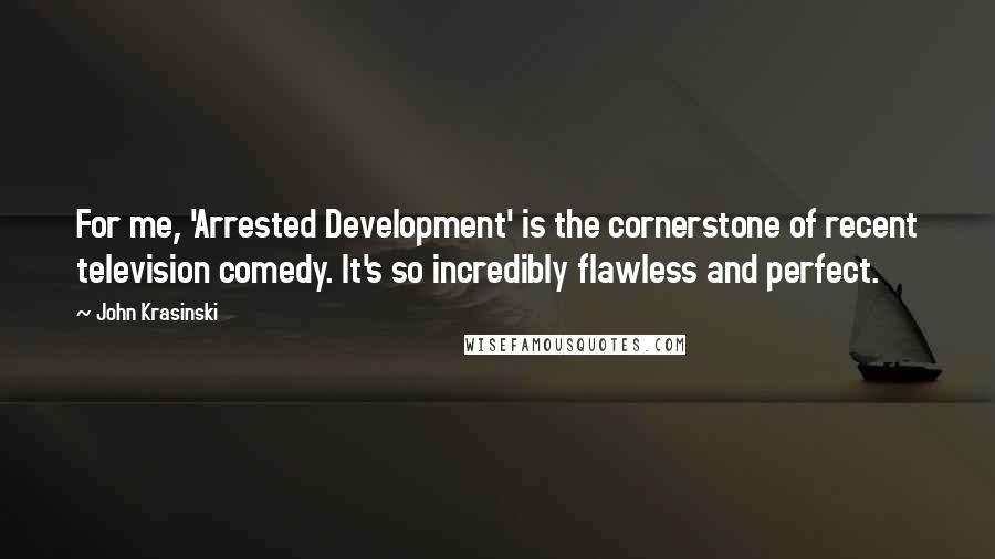 John Krasinski Quotes: For me, 'Arrested Development' is the cornerstone of recent television comedy. It's so incredibly flawless and perfect.