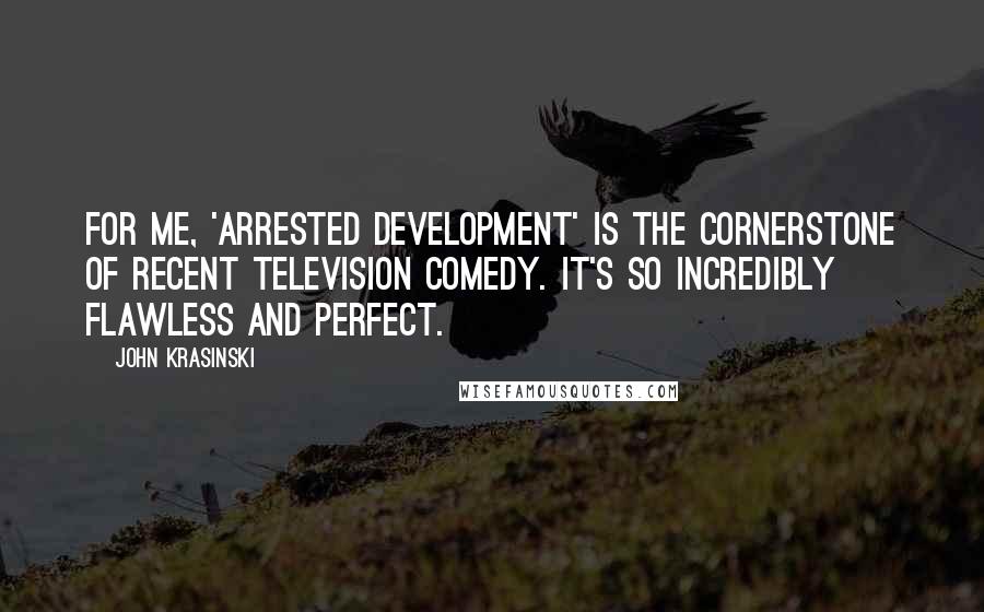 John Krasinski Quotes: For me, 'Arrested Development' is the cornerstone of recent television comedy. It's so incredibly flawless and perfect.