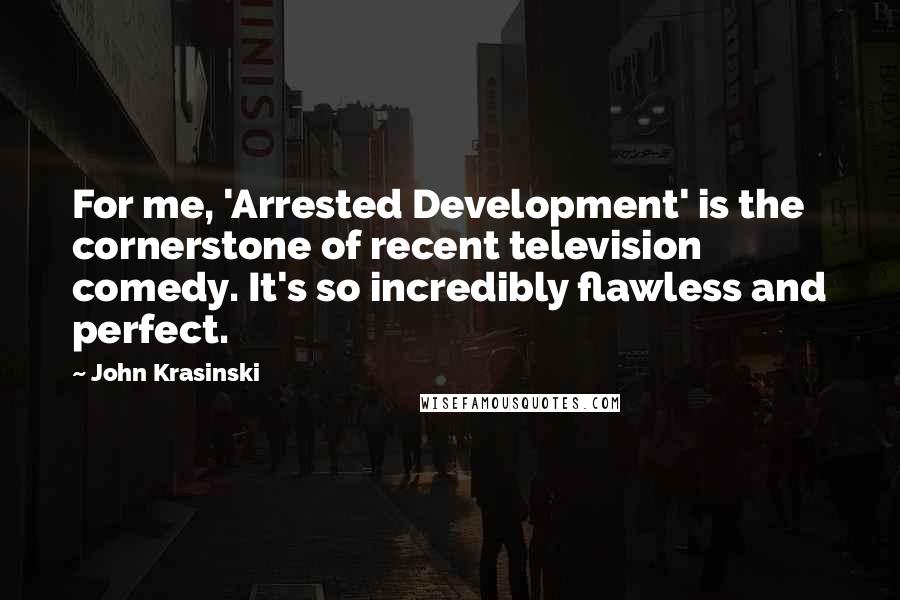 John Krasinski Quotes: For me, 'Arrested Development' is the cornerstone of recent television comedy. It's so incredibly flawless and perfect.