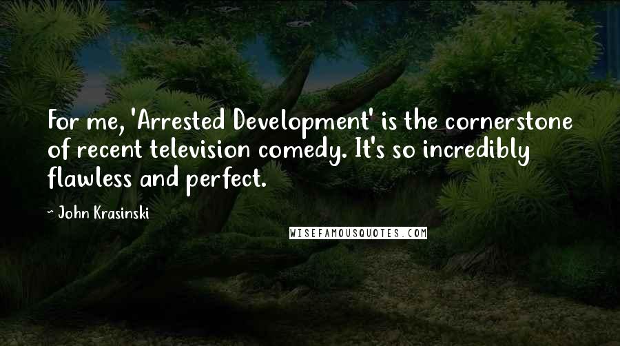 John Krasinski Quotes: For me, 'Arrested Development' is the cornerstone of recent television comedy. It's so incredibly flawless and perfect.