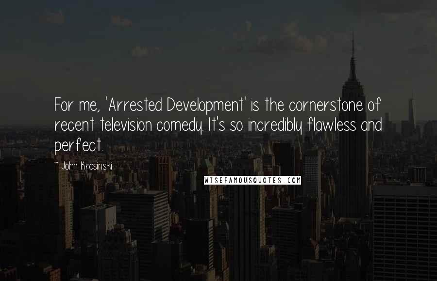 John Krasinski Quotes: For me, 'Arrested Development' is the cornerstone of recent television comedy. It's so incredibly flawless and perfect.