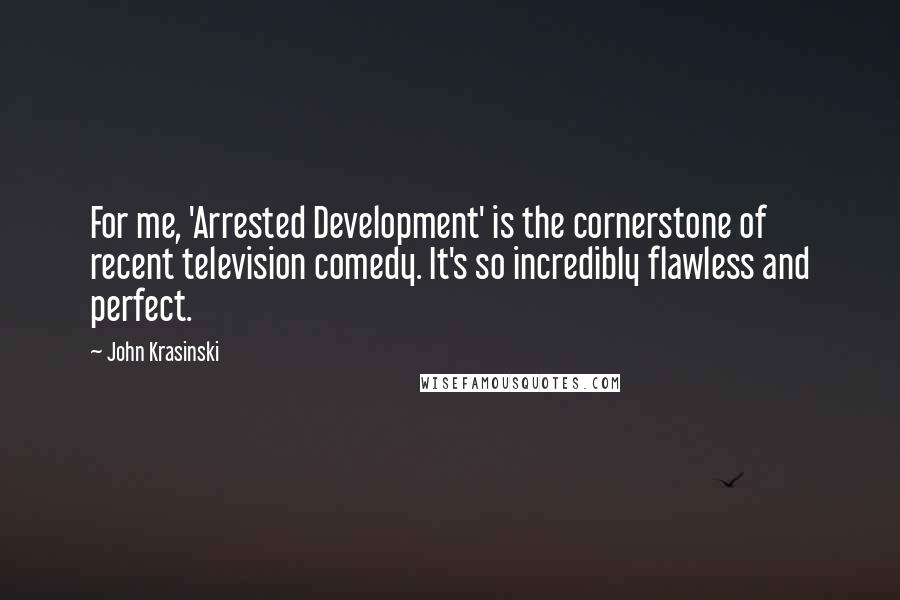 John Krasinski Quotes: For me, 'Arrested Development' is the cornerstone of recent television comedy. It's so incredibly flawless and perfect.