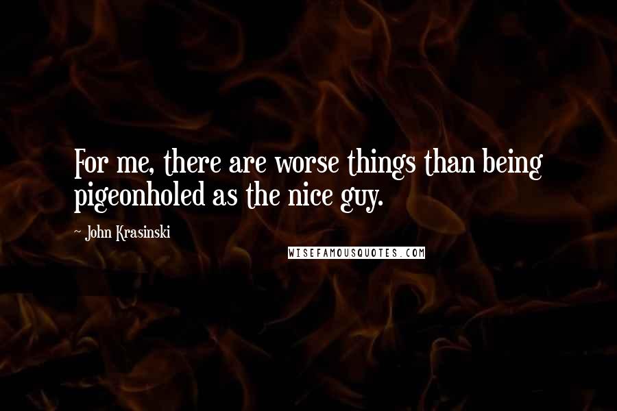 John Krasinski Quotes: For me, there are worse things than being pigeonholed as the nice guy.