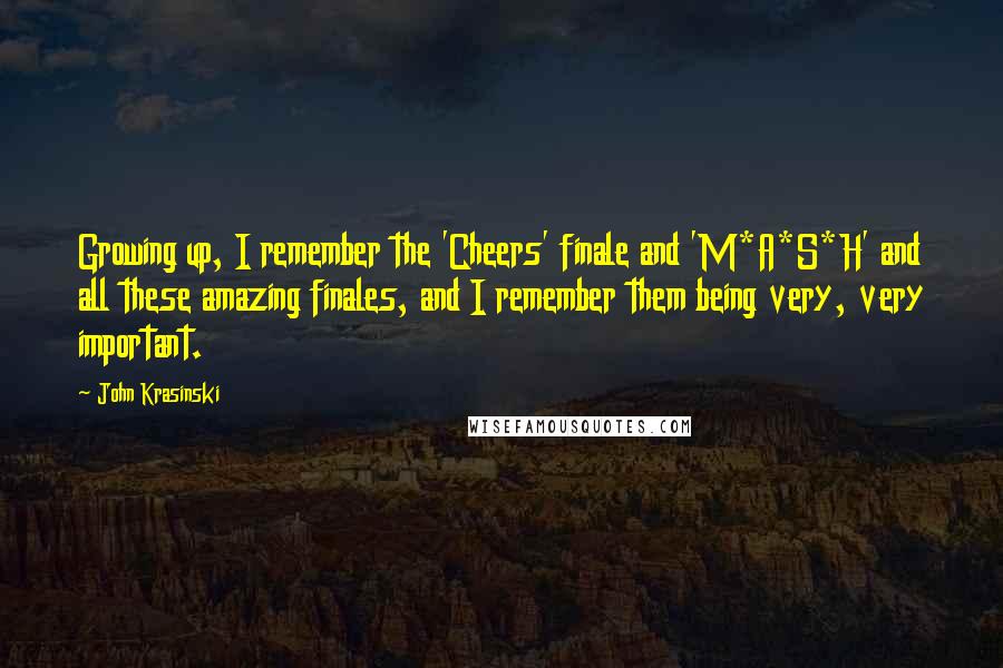 John Krasinski Quotes: Growing up, I remember the 'Cheers' finale and 'M*A*S*H' and all these amazing finales, and I remember them being very, very important.