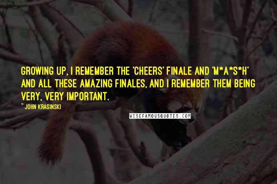 John Krasinski Quotes: Growing up, I remember the 'Cheers' finale and 'M*A*S*H' and all these amazing finales, and I remember them being very, very important.