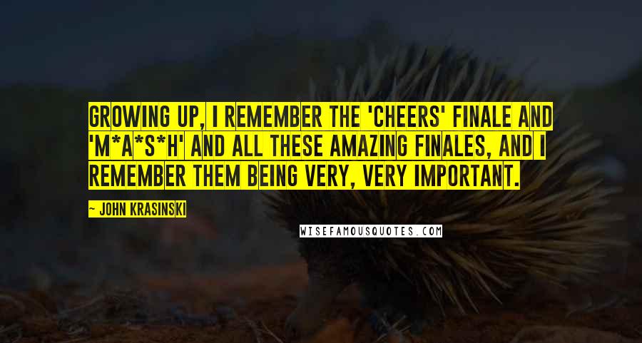 John Krasinski Quotes: Growing up, I remember the 'Cheers' finale and 'M*A*S*H' and all these amazing finales, and I remember them being very, very important.