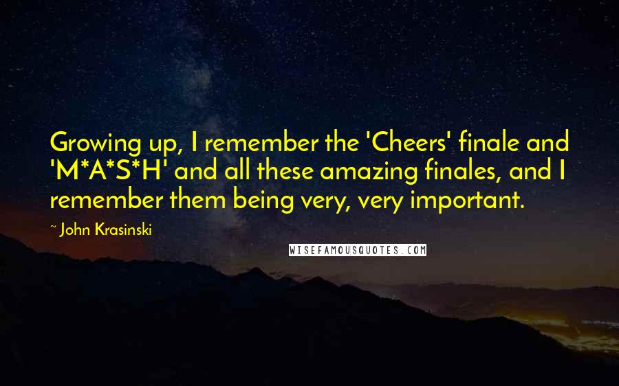 John Krasinski Quotes: Growing up, I remember the 'Cheers' finale and 'M*A*S*H' and all these amazing finales, and I remember them being very, very important.