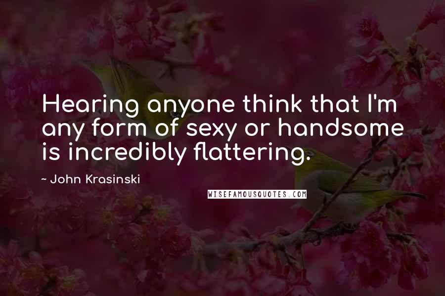 John Krasinski Quotes: Hearing anyone think that I'm any form of sexy or handsome is incredibly flattering.