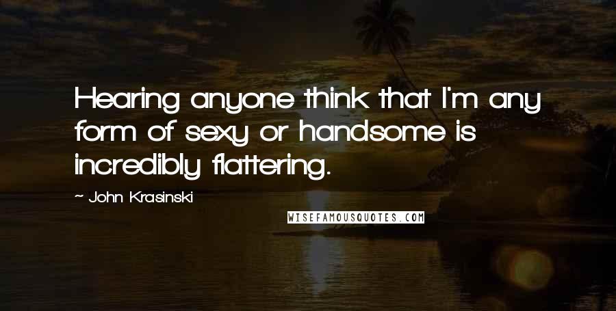 John Krasinski Quotes: Hearing anyone think that I'm any form of sexy or handsome is incredibly flattering.