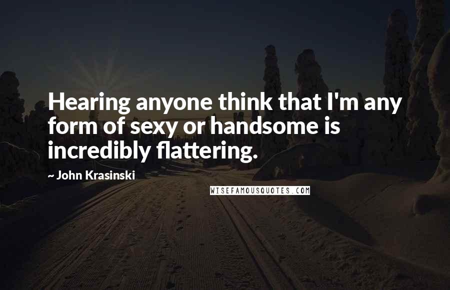 John Krasinski Quotes: Hearing anyone think that I'm any form of sexy or handsome is incredibly flattering.