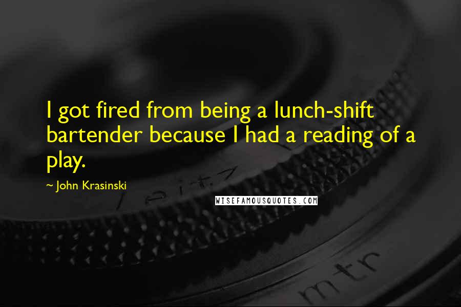 John Krasinski Quotes: I got fired from being a lunch-shift bartender because I had a reading of a play.