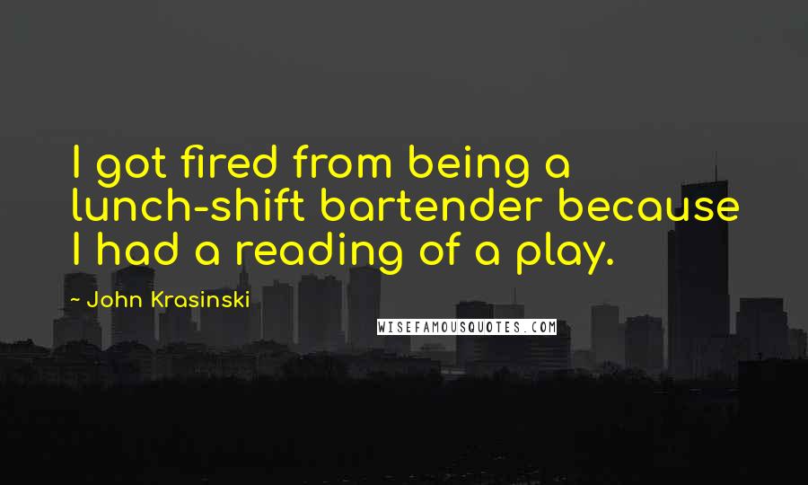 John Krasinski Quotes: I got fired from being a lunch-shift bartender because I had a reading of a play.