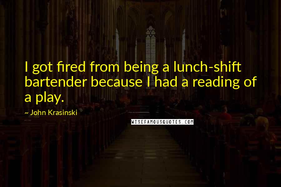 John Krasinski Quotes: I got fired from being a lunch-shift bartender because I had a reading of a play.