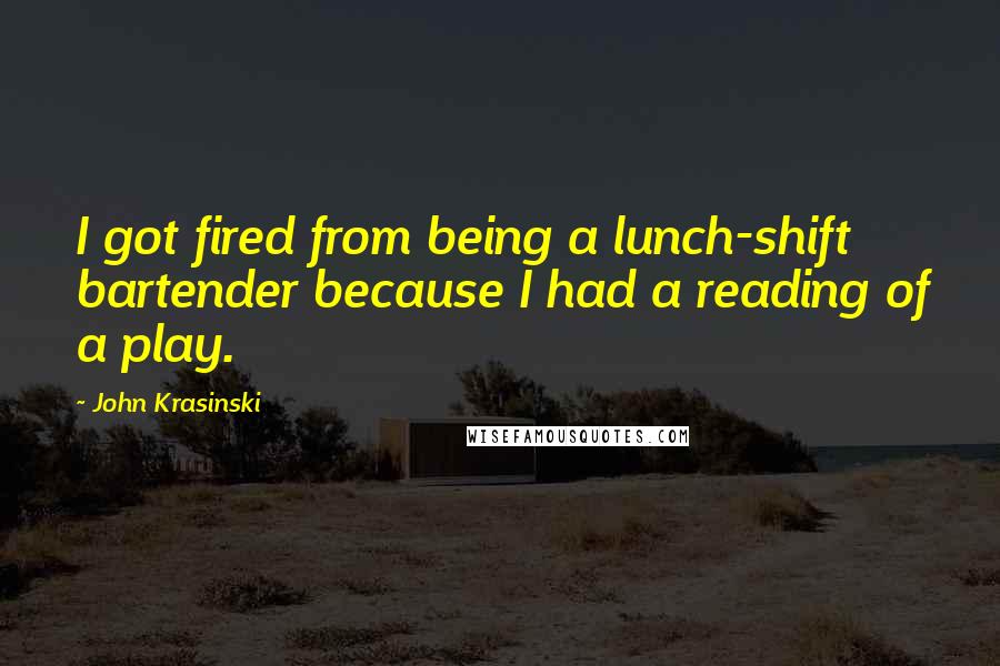 John Krasinski Quotes: I got fired from being a lunch-shift bartender because I had a reading of a play.