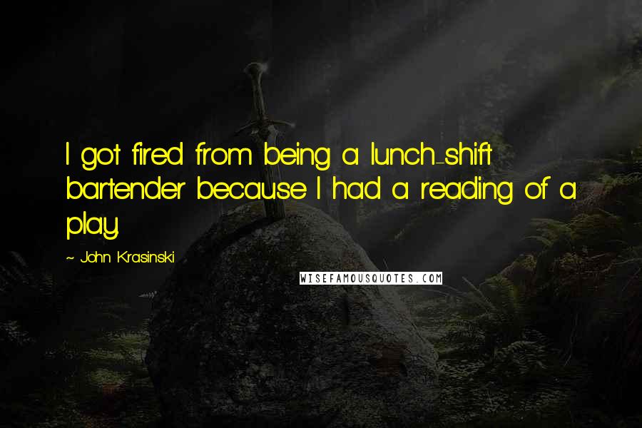 John Krasinski Quotes: I got fired from being a lunch-shift bartender because I had a reading of a play.