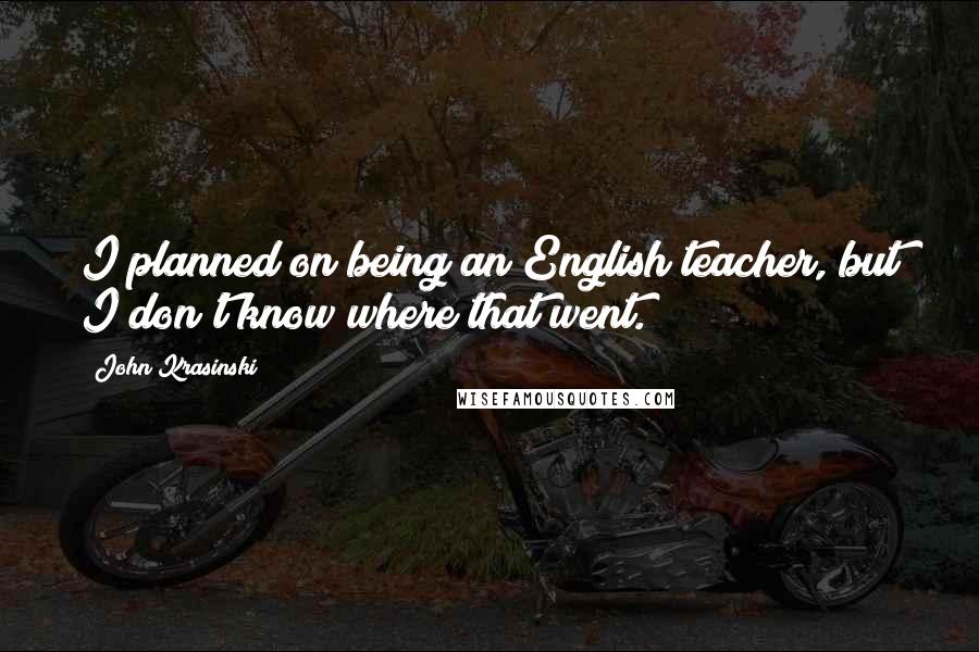 John Krasinski Quotes: I planned on being an English teacher, but I don't know where that went.