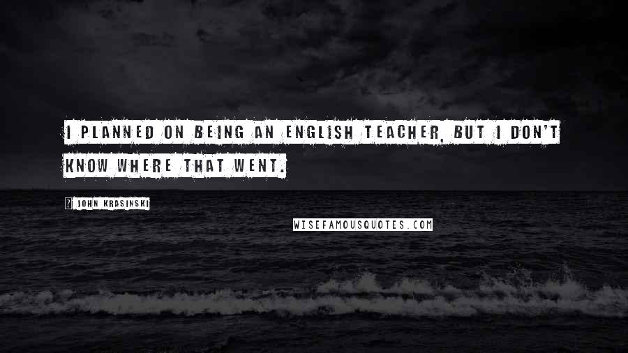 John Krasinski Quotes: I planned on being an English teacher, but I don't know where that went.