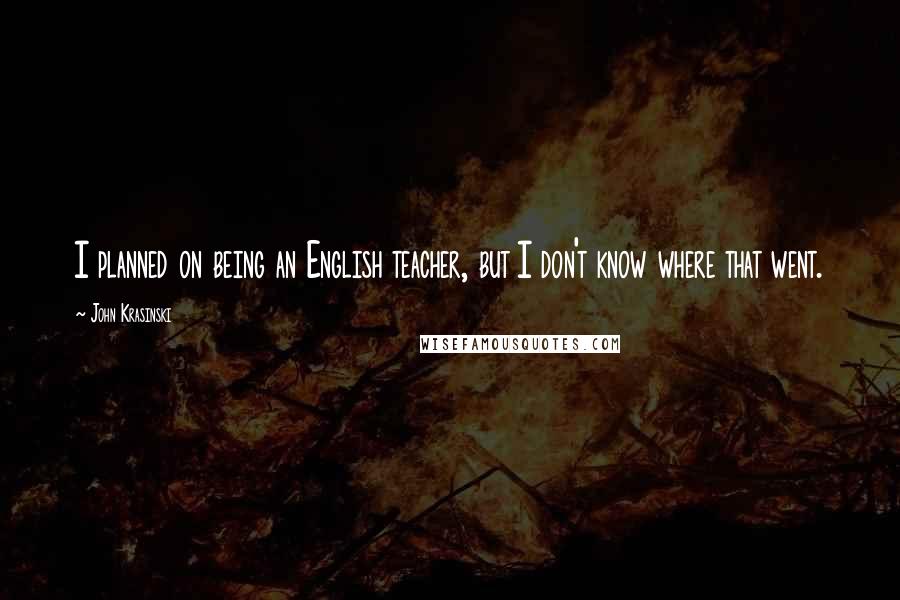 John Krasinski Quotes: I planned on being an English teacher, but I don't know where that went.