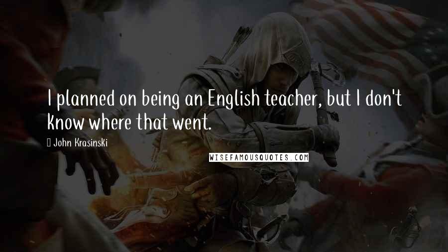 John Krasinski Quotes: I planned on being an English teacher, but I don't know where that went.
