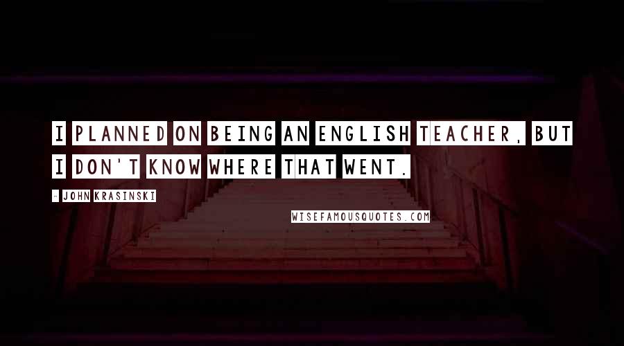 John Krasinski Quotes: I planned on being an English teacher, but I don't know where that went.