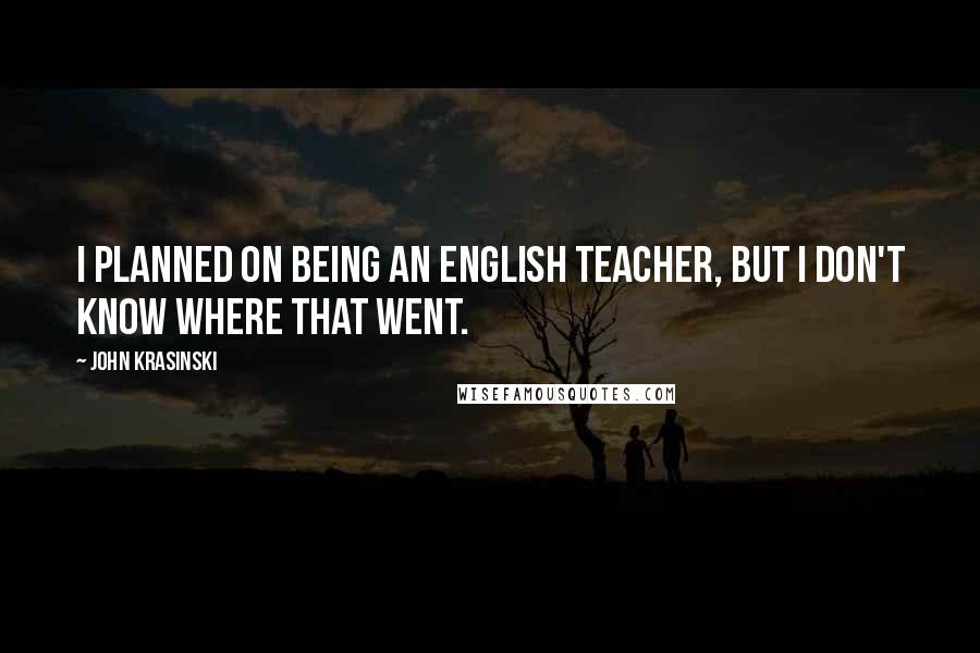 John Krasinski Quotes: I planned on being an English teacher, but I don't know where that went.