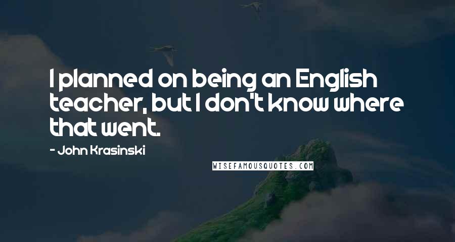 John Krasinski Quotes: I planned on being an English teacher, but I don't know where that went.