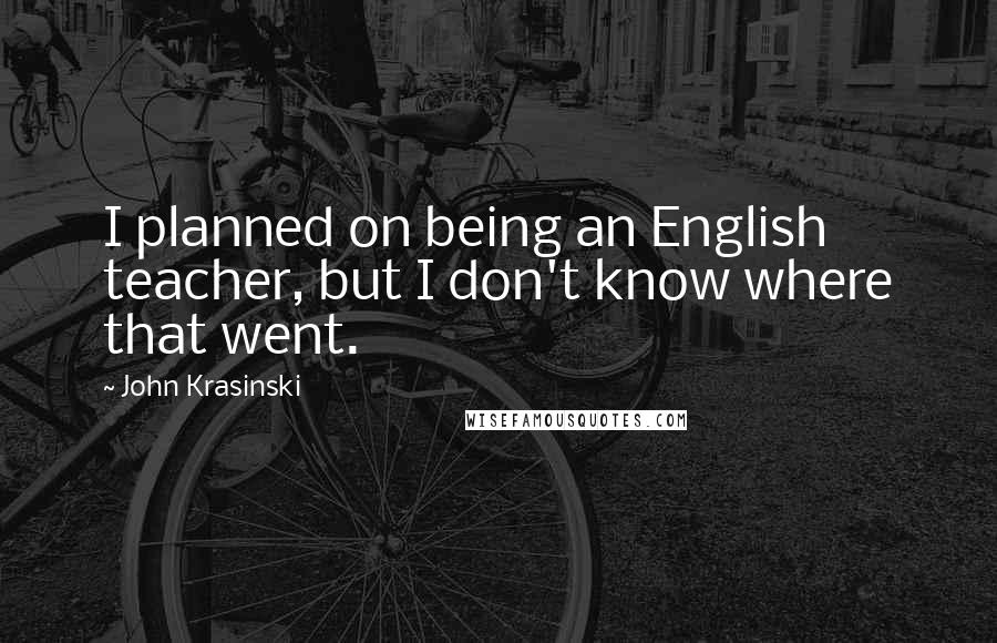 John Krasinski Quotes: I planned on being an English teacher, but I don't know where that went.