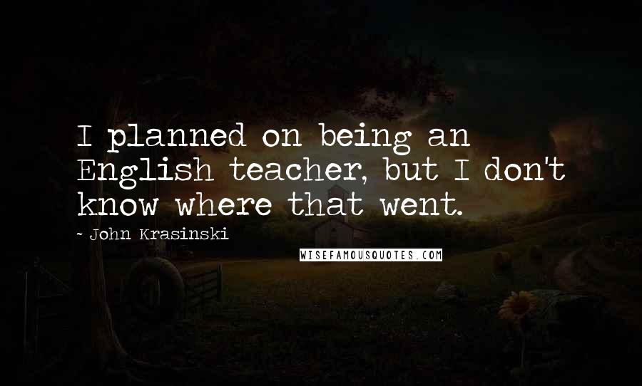 John Krasinski Quotes: I planned on being an English teacher, but I don't know where that went.