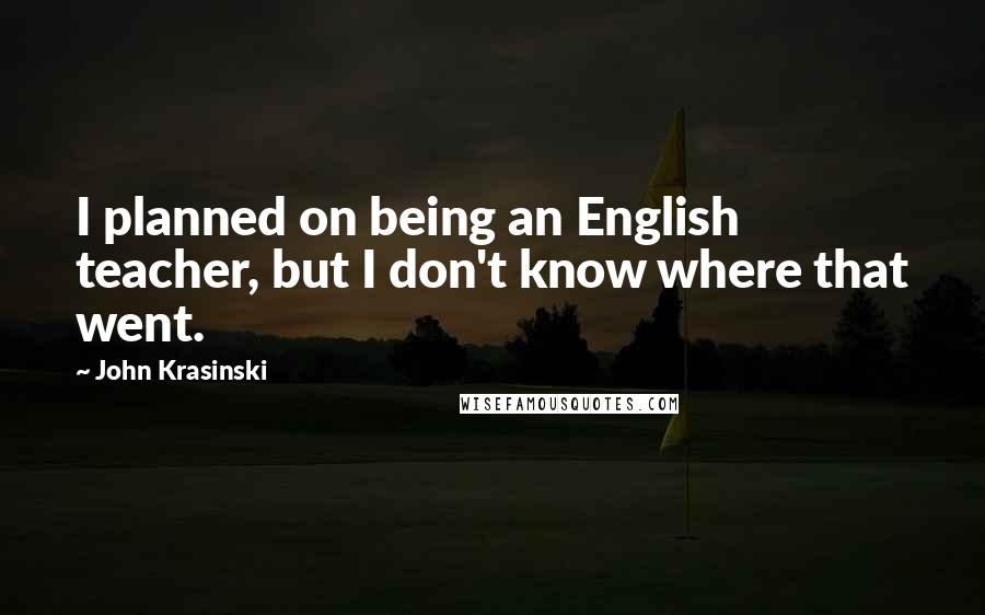 John Krasinski Quotes: I planned on being an English teacher, but I don't know where that went.