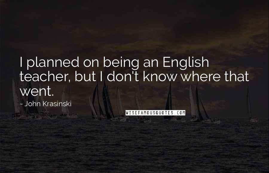 John Krasinski Quotes: I planned on being an English teacher, but I don't know where that went.